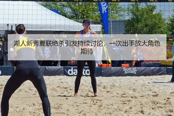 湖人新秀夏联绝杀引发持续讨论，一次出手放大角色期待